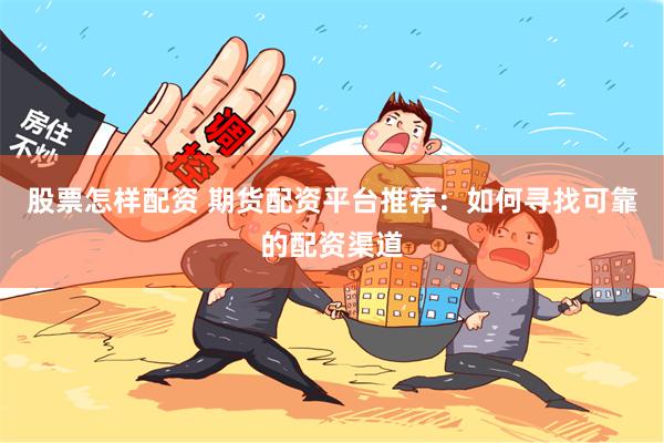 股票怎样配资 期货配资平台推荐：如何寻找可靠的配资渠道