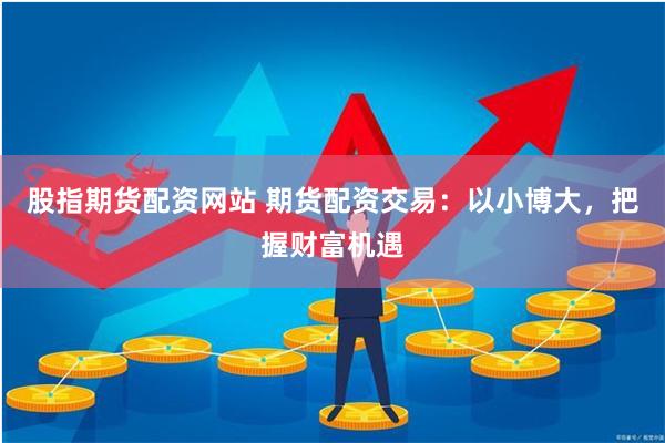 股指期货配资网站 期货配资交易：以小博大，把握财富机遇
