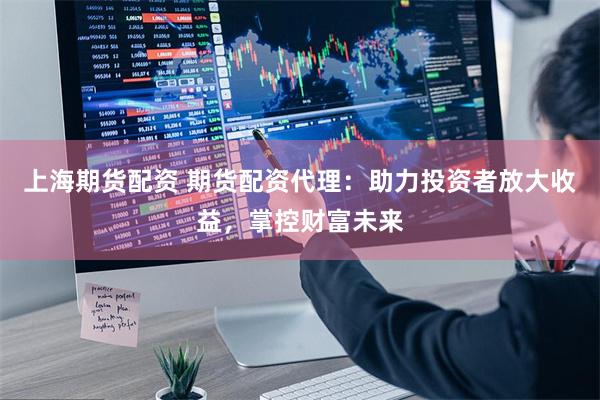 上海期货配资 期货配资代理：助力投资者放大收益，掌控财富未来