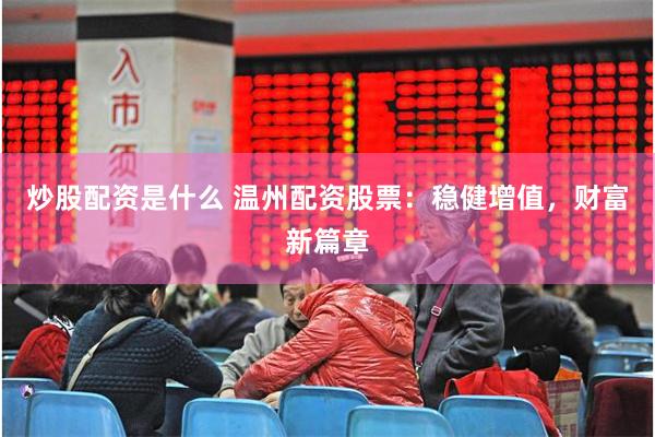炒股配资是什么 温州配资股票：稳健增值，财富新篇章