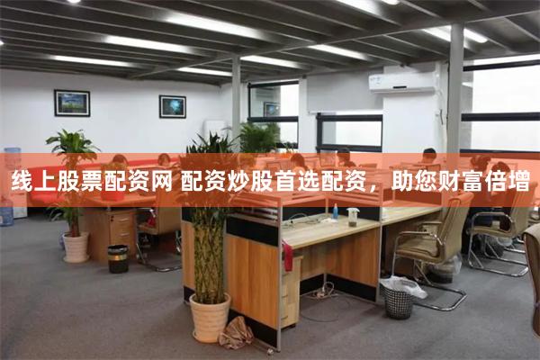 线上股票配资网 配资炒股首选配资，助您财富倍增