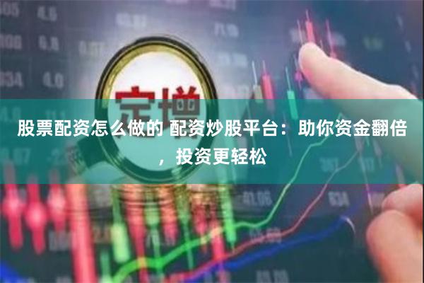 股票配资怎么做的 配资炒股平台：助你资金翻倍，投资更轻松