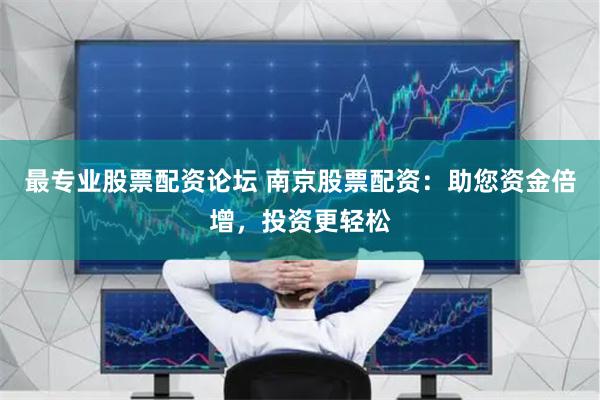 最专业股票配资论坛 南京股票配资：助您资金倍增，投资更轻松