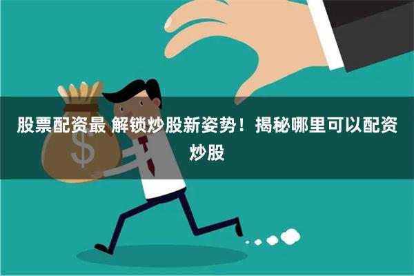 股票配资最 解锁炒股新姿势！揭秘哪里可以配资炒股