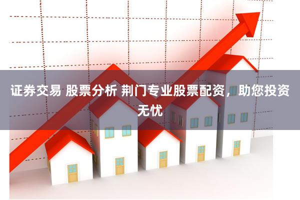 证券交易 股票分析 荆门专业股票配资，助您投资无忧
