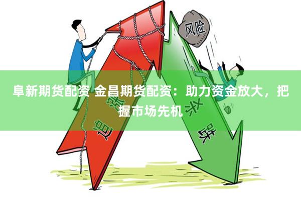 阜新期货配资 金昌期货配资：助力资金放大，把握市场先机