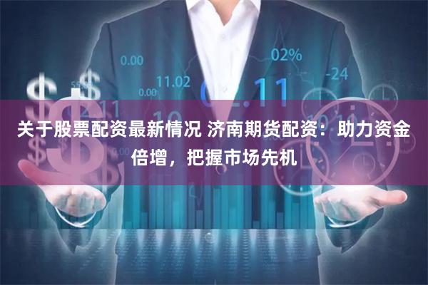 关于股票配资最新情况 济南期货配资：助力资金倍增，把握市场先机