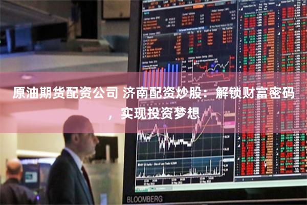 原油期货配资公司 济南配资炒股：解锁财富密码，实现投资梦想