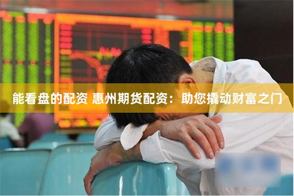 能看盘的配资 惠州期货配资：助您撬动财富之门