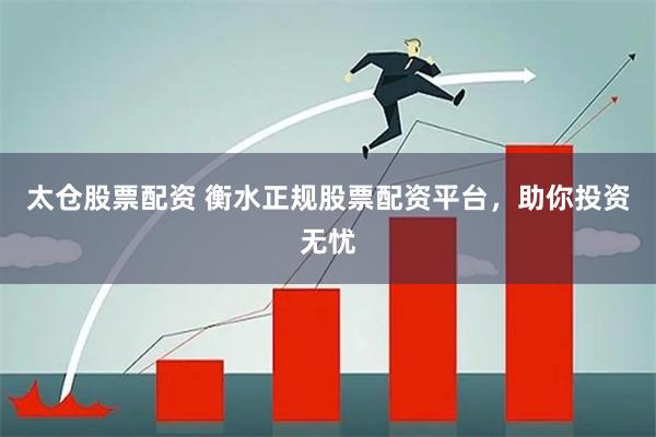 太仓股票配资 衡水正规股票配资平台，助你投资无忧