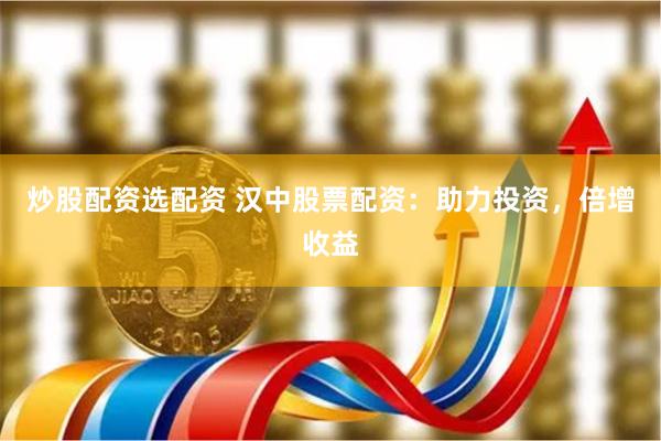 炒股配资选配资 汉中股票配资：助力投资，倍增收益