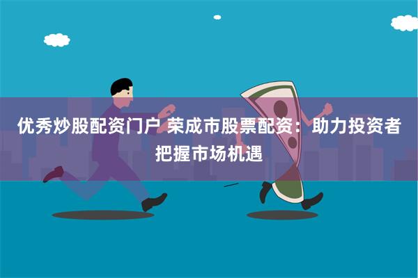 优秀炒股配资门户 荣成市股票配资：助力投资者把握市场机遇