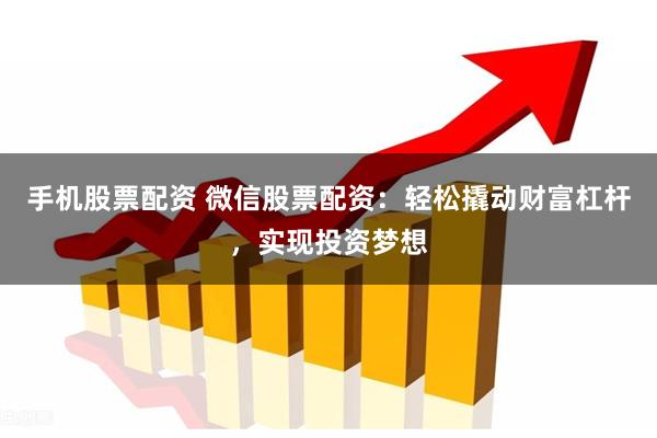 手机股票配资 微信股票配资：轻松撬动财富杠杆，实现投资梦想