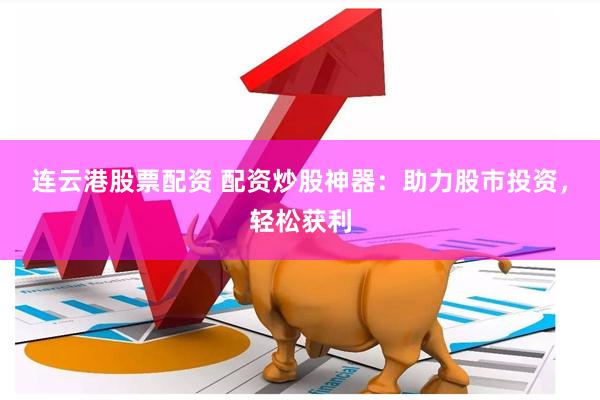 连云港股票配资 配资炒股神器：助力股市投资，轻松获利