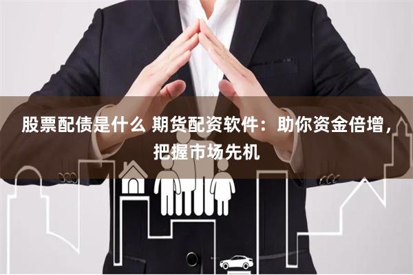 股票配债是什么 期货配资软件：助你资金倍增，把握市场先机