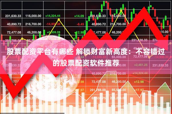 股票配资平台有哪些 解锁财富新高度：不容错过的股票配资软件推荐