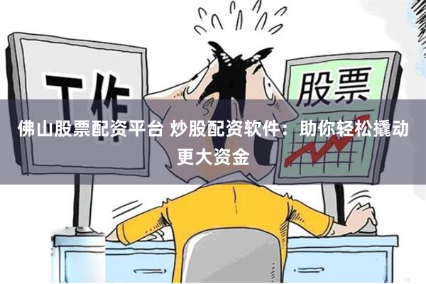 佛山股票配资平台 炒股配资软件：助你轻松撬动更大资金