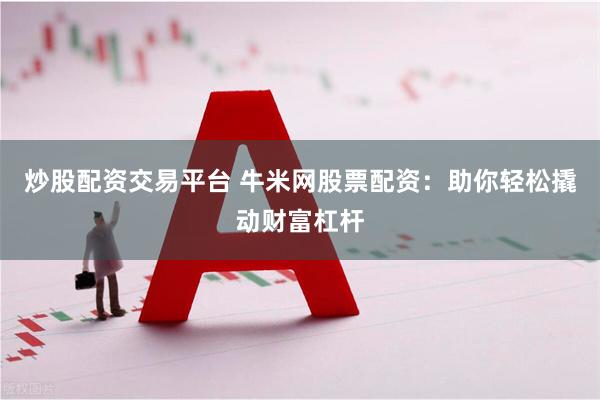 炒股配资交易平台 牛米网股票配资：助你轻松撬动财富杠杆