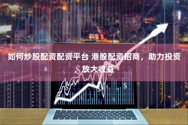 如何炒股配资配资平台 港股配资招商，助力投资，放大收益