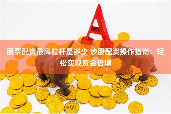 股票配资最高杠杆是多少 炒股配资操作指南:轻松实现资金倍增