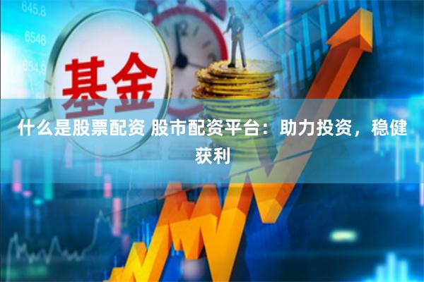 什么是股票配资 股市配资平台：助力投资，稳健获利