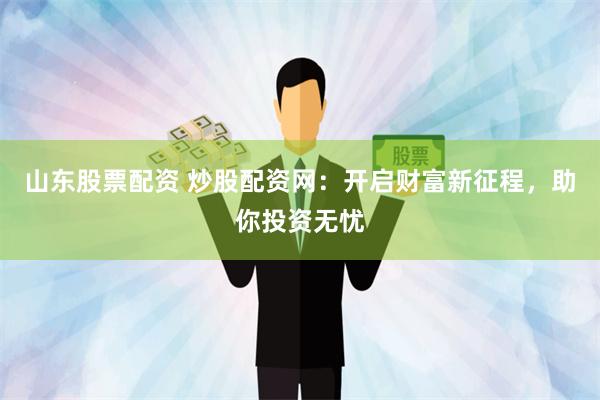 山东股票配资 炒股配资网：开启财富新征程，助你投资无忧