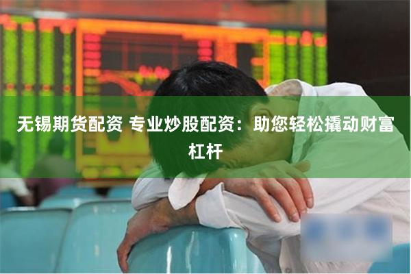 无锡期货配资 专业炒股配资：助您轻松撬动财富杠杆