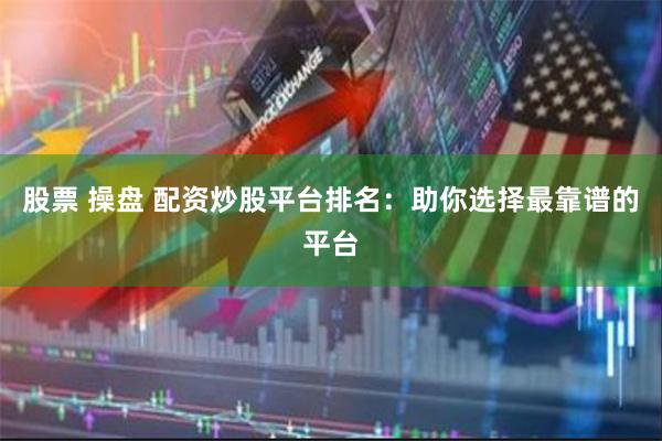 股票 操盘 配资炒股平台排名：助你选择最靠谱的平台
