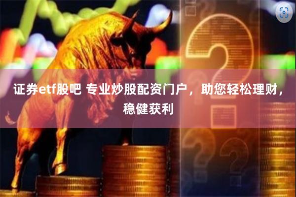 证券etf股吧 专业炒股配资门户，助您轻松理财，稳健获利