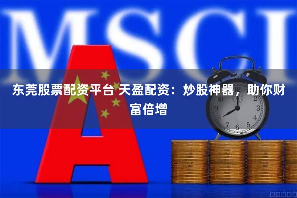 东莞股票配资平台 天盈配资：炒股神器，助你财富倍增
