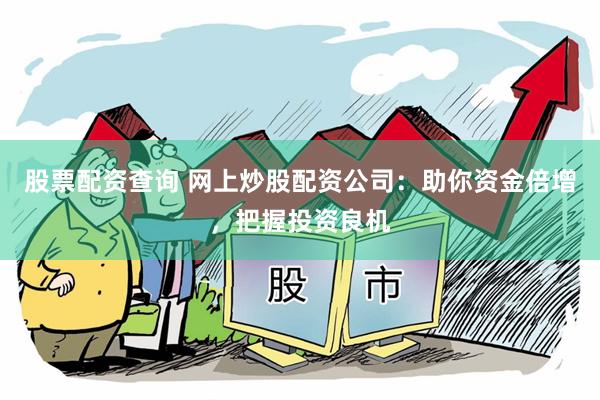 股票配资查询 网上炒股配资公司：助你资金倍增，把握投资良机