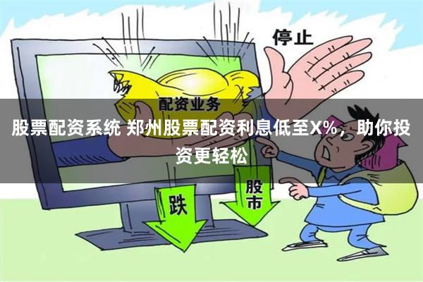 股票配资系统 郑州股票配资利息低至X%，助你投资更轻松