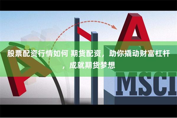 股票配资行情如何 期货配资，助你撬动财富杠杆，成就期货梦想