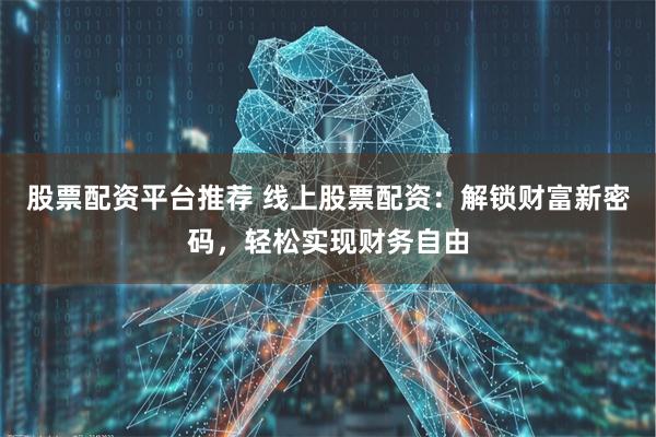 股票配资平台推荐 线上股票配资：解锁财富新密码，轻松实现财务自由