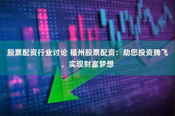 股票配资行业讨论 福州股票配资：助您投资腾飞，实现财富梦想