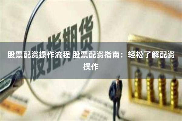 股票配资操作流程 股票配资指南：轻松了解配资操作