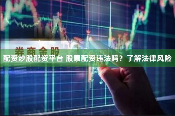 配资炒股配资平台 股票配资违法吗？了解法律风险