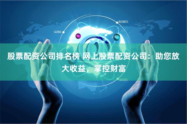 股票配资公司排名榜 网上股票配资公司：助您放大收益，掌控财富