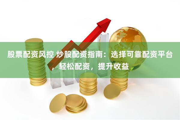 股票配资风控 炒股配资指南：选择可靠配资平台，轻松配资，提升收益
