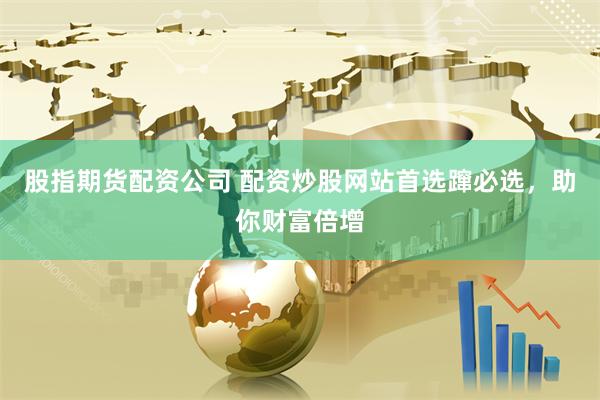 股指期货配资公司 配资炒股网站首选蹿必选，助你财富倍增