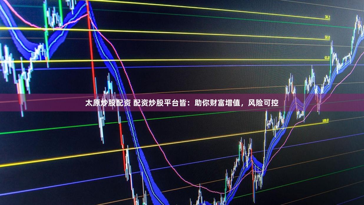 太原炒股配资 配资炒股平台皆：助你财富增值，风险可控