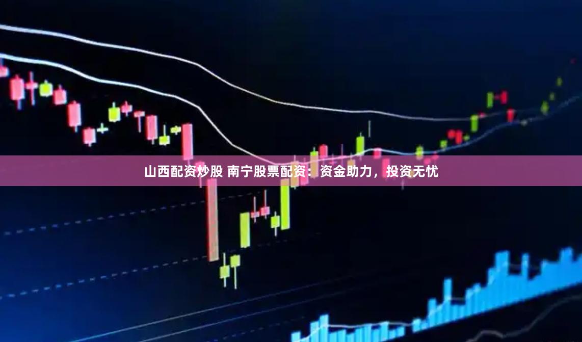 山西配资炒股 南宁股票配资：资金助力，投资无忧