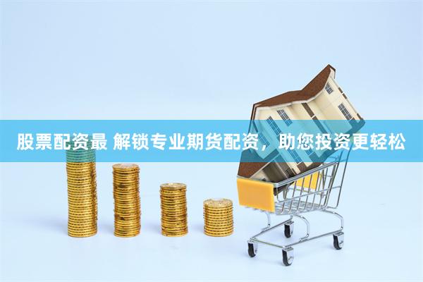 股票配资最 解锁专业期货配资，助您投资更轻松