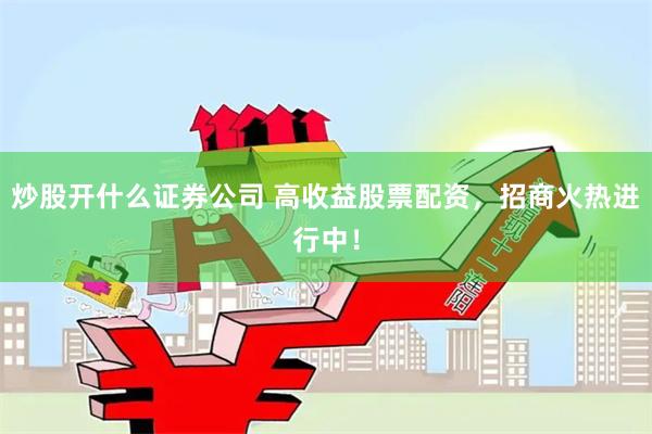 炒股开什么证券公司 高收益股票配资，招商火热进行中！