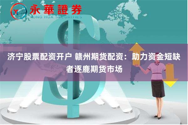 济宁股票配资开户 赣州期货配资：助力资金短缺者逐鹿期货市场