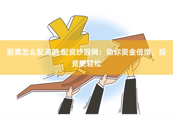 股票怎么配资的 配资炒股网：助你资金倍增，投资更轻松