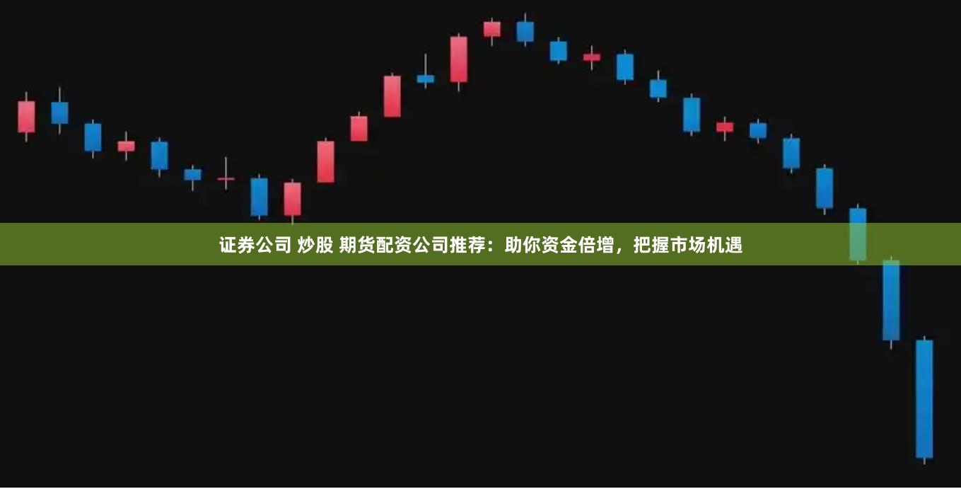 证券公司 炒股 期货配资公司推荐：助你资金倍增，把握市场机遇