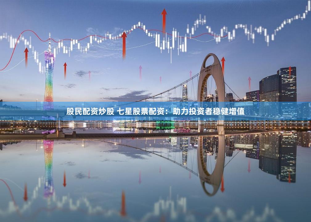 股民配资炒股 七星股票配资：助力投资者稳健增值
