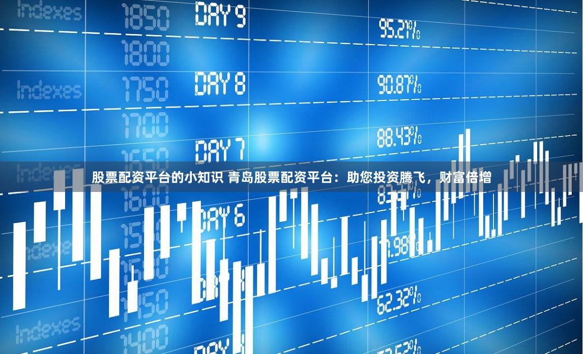 股票配资平台的小知识 青岛股票配资平台：助您投资腾飞，财富倍增