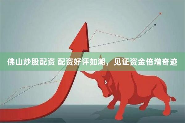 佛山炒股配资 配资好评如潮，见证资金倍增奇迹